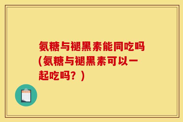 氨糖与褪黑素能同吃吗(氨糖与褪黑素可以一起吃吗?) 氨糖与褪黑素能同吃吗(氨糖与褪黑素可以一起吃吗?)