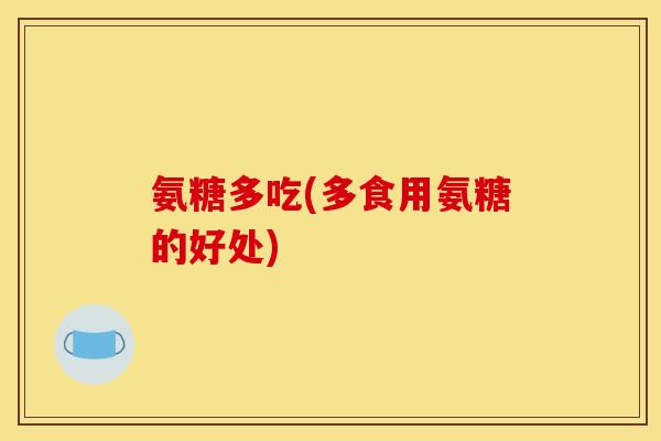 氨糖多吃(多食用氨糖的好处) 氨糖多吃(多食用氨糖的好处)