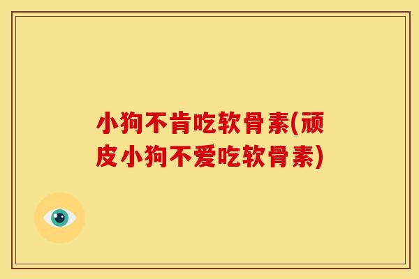 小狗不肯吃软骨素(顽皮小狗不爱吃软骨素)