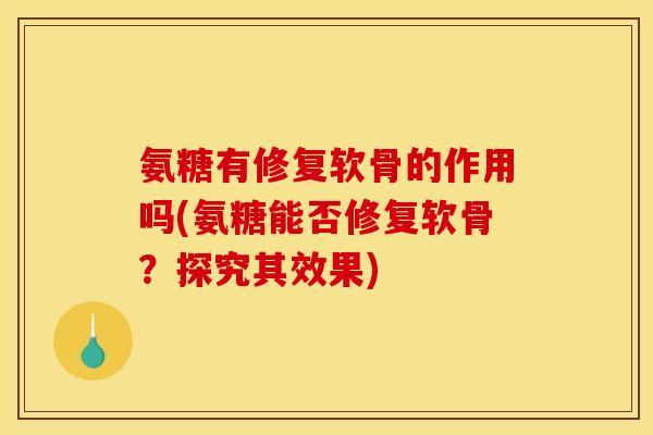 氨糖有修复软骨的作用吗(氨糖能否修复软骨?探究其效果) 氨糖有修复软骨的作用吗(氨糖能否修复软骨?探究其效果)