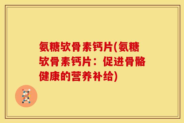 氨糖欤骨素钙片(氨糖欤骨素钙片：促进骨骼健康的营养补给)