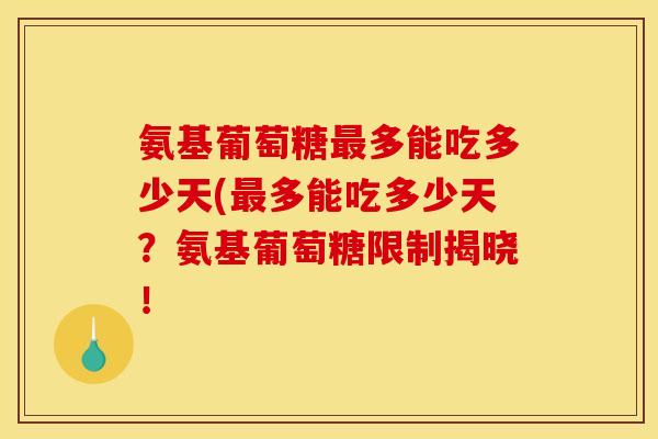 氨基葡萄糖多能吃多少天(多能吃多少天?氨基葡萄糖限制揭晓! 氨基葡萄糖多能吃多少天(多能吃多少天?氨基葡萄糖限制揭晓!