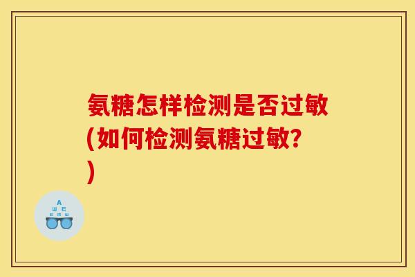 氨糖怎样检测是否(如何检测氨糖?) 氨糖怎样检测是否(如何检测氨糖?)