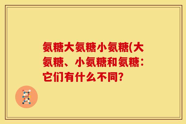 氨糖大氨糖小氨糖(大氨糖、小氨糖和氨糖:它们有什么不同? 氨糖大氨糖小氨糖(大氨糖、小氨糖和氨糖:它们有什么不同?