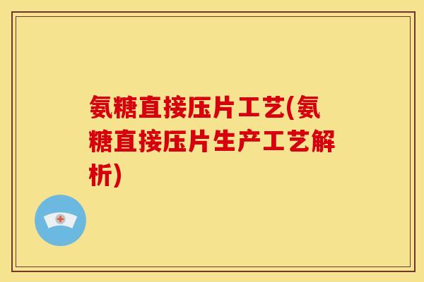 氨糖直接压片工艺(氨糖直接压片生产工艺解析) 氨糖直接压片工艺(氨糖直接压片生产工艺解析)