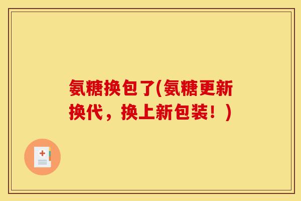 氨糖换包了(氨糖更新换代,换上新包装!) 氨糖换包了(氨糖更新换代,换上新包装!)