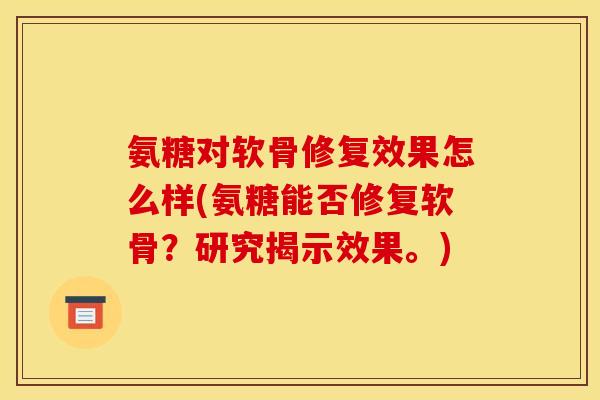 氨糖对软骨修复效果怎么样(氨糖能否修复软骨?研究揭示效果。) 氨糖对软骨修复效果怎么样(氨糖能否修复软骨?研究揭示效果。)
