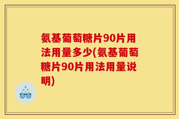 氨基葡萄糖片90片用法用量多少(氨基葡萄糖片90片用法用量说明) 氨基葡萄糖片90片用法用量多少(氨基葡萄糖片90片用法用量说明)