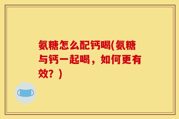 氨糖怎么配钙喝(氨糖与钙一起喝，如何更有效？)