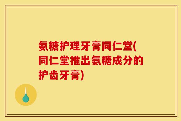 氨糖护理牙膏同仁堂(同仁堂推出氨糖成分的护齿牙膏) 氨糖护理牙膏同仁堂(同仁堂推出氨糖成分的护齿牙膏)