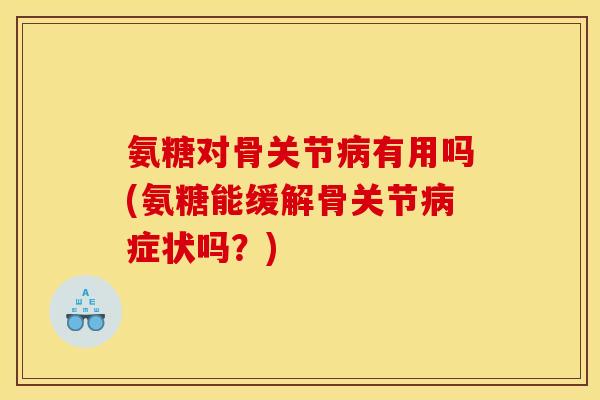 氨糖对骨关节有用吗(氨糖能缓解骨关节症状吗？)