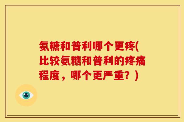 氨糖和普利哪个更疼(比较氨糖和普利的程度,哪个更严重?) 氨糖和普利哪个更疼(比较氨糖和普利的程度,哪个更严重?)
