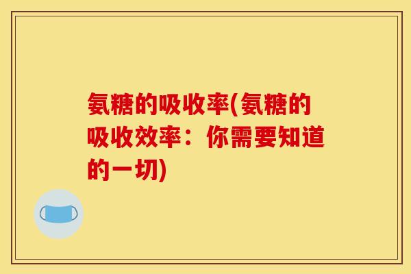 氨糖的吸收率(氨糖的吸收效率:你需要知道的一切) 氨糖的吸收率(氨糖的吸收效率:你需要知道的一切)