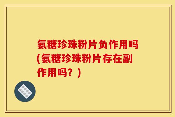 氨糖珍珠粉片负作用吗(氨糖珍珠粉片存在副作用吗？)