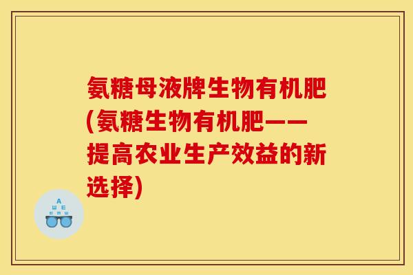氨糖母液牌生物有机肥(氨糖生物有机肥——提高农业生产效益的新选择)