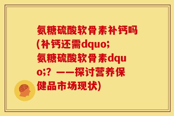 氨糖硫酸软骨素补钙吗(补钙还需dquo;氨糖硫酸软骨素dquo;?——探讨营养保健品市场现状) 氨糖硫酸软骨素补钙吗(补钙还需dquo;氨糖硫酸软骨素dquo;?——探讨营养保健品市场现状)