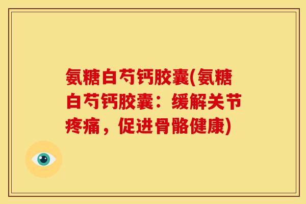 氨糖白芍钙胶囊(氨糖白芍钙胶囊:缓解关节,促进骨骼健康) 氨糖白芍钙胶囊(氨糖白芍钙胶囊:缓解关节,促进骨骼健康)