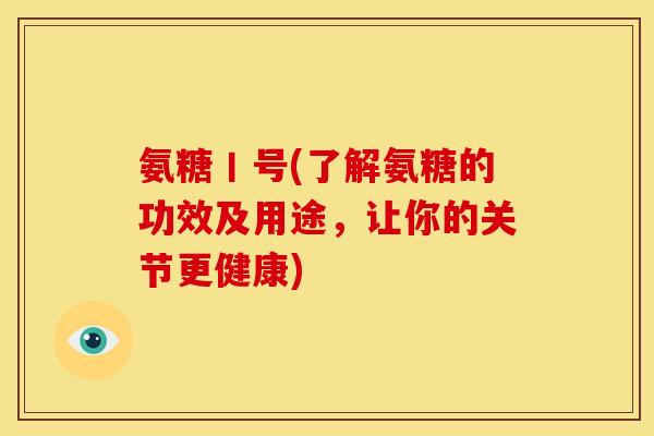 氨糖丨号(了解氨糖的功效及用途，让你的关节更健康)