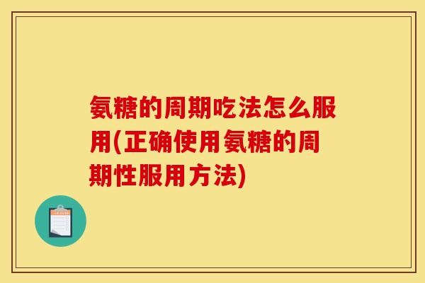 氨糖的周期吃法怎么服用(正确使用氨糖的周期性服用方法) 氨糖的周期吃法怎么服用(正确使用氨糖的周期性服用方法)