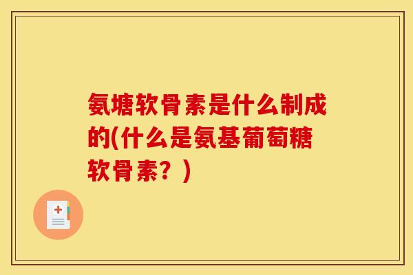 氨塘软骨素是什么制成的(什么是氨基葡萄糖软骨素?) 氨塘软骨素是什么制成的(什么是氨基葡萄糖软骨素?)