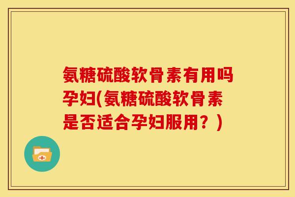 氨糖硫酸软骨素有用吗孕妇(氨糖硫酸软骨素是否适合孕妇服用?) 氨糖硫酸软骨素有用吗孕妇(氨糖硫酸软骨素是否适合孕妇服用?)