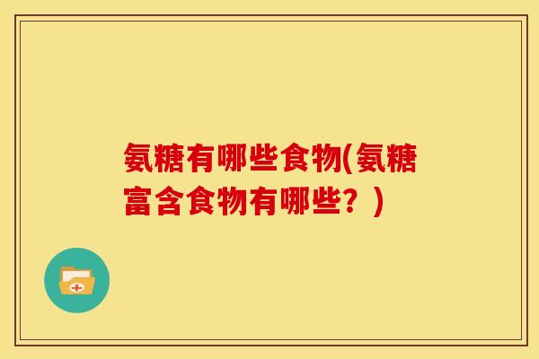 氨糖有哪些食物(氨糖富含食物有哪些?) 氨糖有哪些食物(氨糖富含食物有哪些?)