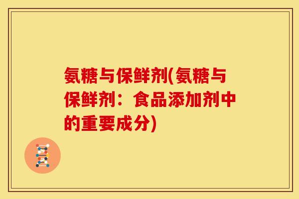 氨糖与保鲜剂(氨糖与保鲜剂:食品添加剂中的重要成分) 氨糖与保鲜剂(氨糖与保鲜剂:食品添加剂中的重要成分)