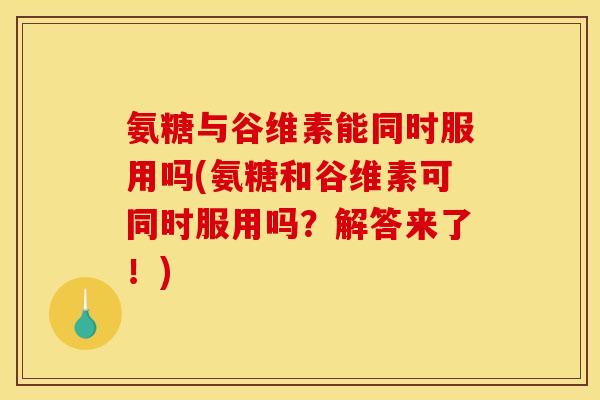 氨糖与谷维素能同时服用吗(氨糖和谷维素可同时服用吗?解答来了!) 氨糖与谷维素能同时服用吗(氨糖和谷维素可同时服用吗?解答来了!)