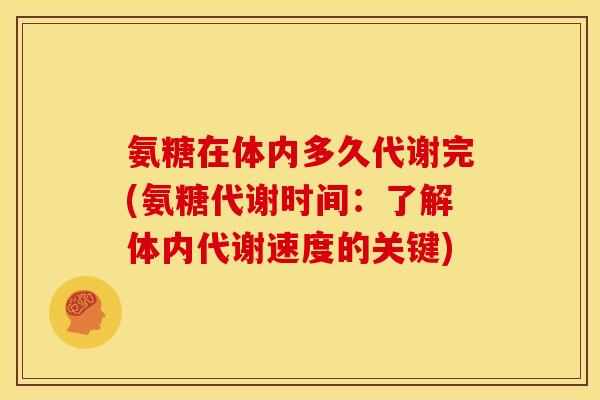 氨糖在体内多久代谢完(氨糖代谢时间:了解体内代谢速度的关键) 氨糖在体内多久代谢完(氨糖代谢时间:了解体内代谢速度的关键)