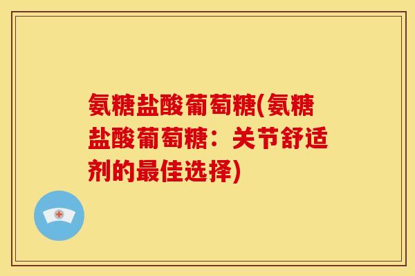 氨糖盐酸葡萄糖(氨糖盐酸葡萄糖:关节舒适剂的佳选择) 氨糖盐酸葡萄糖(氨糖盐酸葡萄糖:关节舒适剂的佳选择)