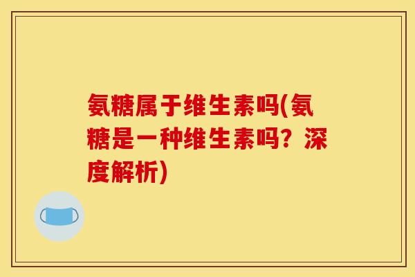 氨糖属于维生素吗(氨糖是一种维生素吗？深度解析)