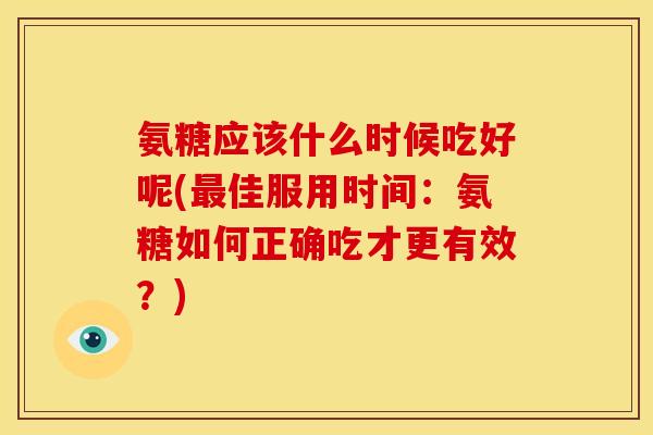 氨糖应该什么时候吃好呢(佳服用时间：氨糖如何正确吃才更有效？)