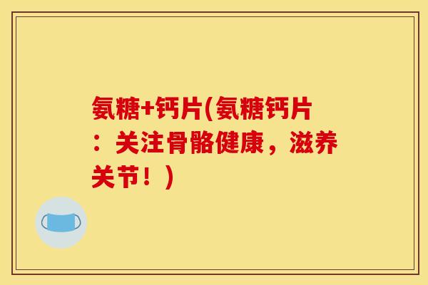 氨糖+钙片(氨糖钙片:关注骨骼健康,滋养关节!) 氨糖+钙片(氨糖钙片:关注骨骼健康,滋养关节!)