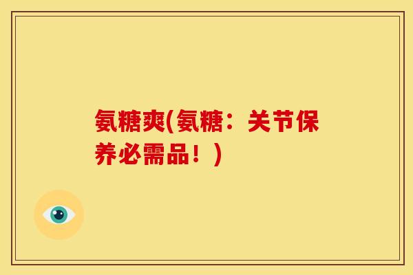 氨糖爽(氨糖：关节保养必需品！)
