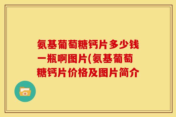 氨基葡萄糖钙片多少钱一瓶啊图片(氨基葡萄糖钙片价格及图片简介 氨基葡萄糖钙片多少钱一瓶啊图片(氨基葡萄糖钙片价格及图片简介