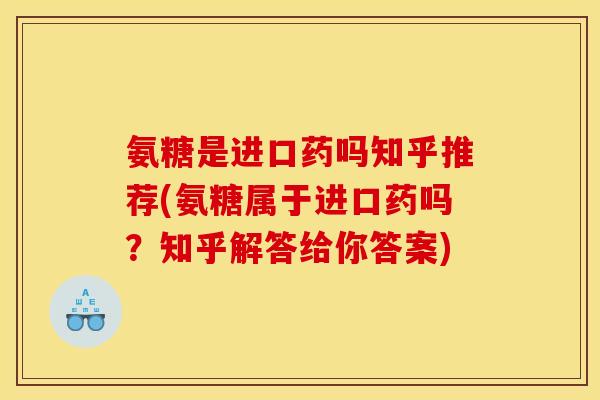 氨糖是进口药吗知乎推荐(氨糖属于进口药吗?知乎解答给你答案) 氨糖是进口药吗知乎推荐(氨糖属于进口药吗?知乎解答给你答案)