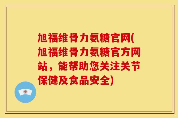 旭福维骨力氨糖官网(旭福维骨力氨糖官方网站，能帮助您关注关节保健及食品安全)