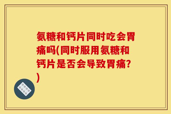 氨糖和钙片同时吃会胃痛吗(同时服用氨糖和钙片是否会导致胃痛?) 氨糖和钙片同时吃会胃痛吗(同时服用氨糖和钙片是否会导致胃痛?)