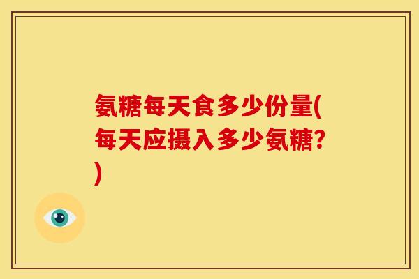 氨糖每天食多少份量(每天应摄入多少氨糖？)