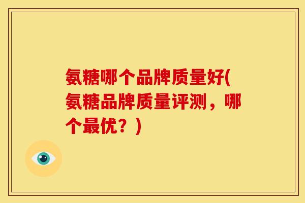 氨糖哪个品牌质量好(氨糖品牌质量评测,哪个优?) 氨糖哪个品牌质量好(氨糖品牌质量评测,哪个优?)