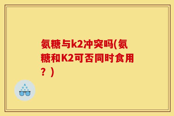 氨糖与k2冲突吗(氨糖和K2可否同时食用？)