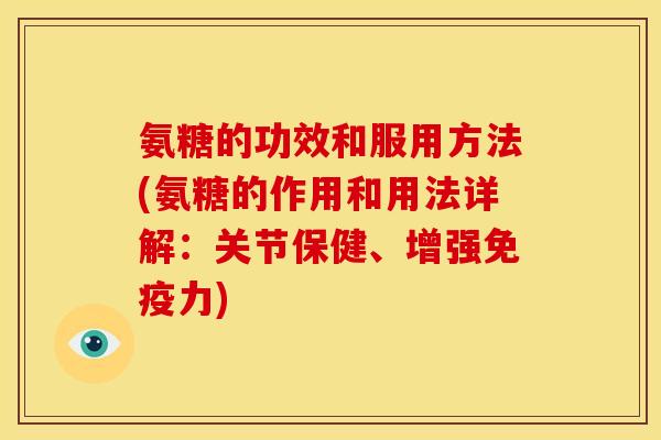 氨糖的功效和服用方法(氨糖的作用和用法详解：关节保健、增强)