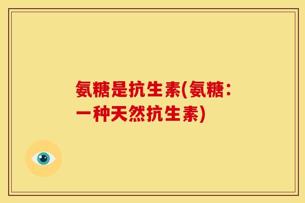 氨糖是抗生素(氨糖:一种天然抗生素) 氨糖是抗生素(氨糖:一种天然抗生素)