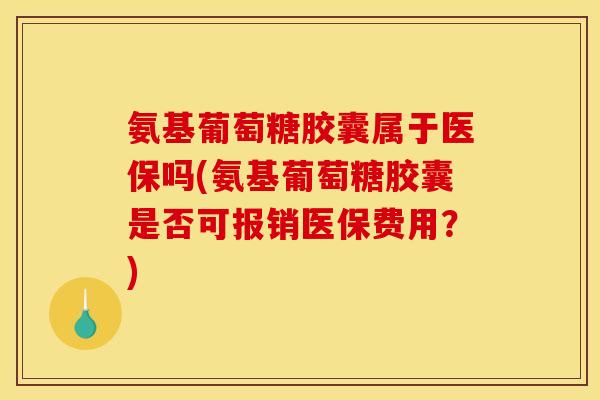 氨基葡萄糖胶囊属于医保吗(氨基葡萄糖胶囊是否可报销医保费用?) 氨基葡萄糖胶囊属于医保吗(氨基葡萄糖胶囊是否可报销医保费用?)