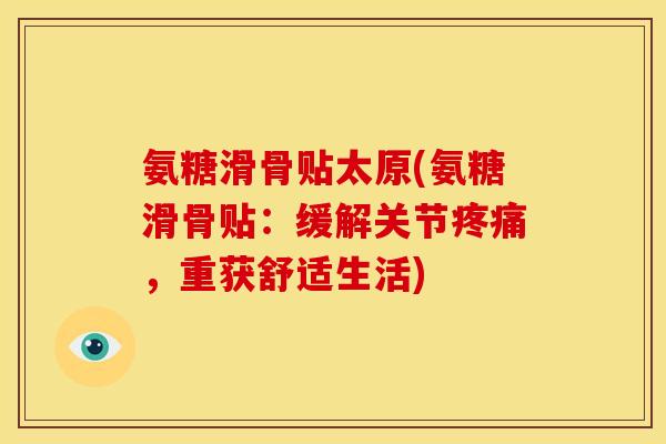氨糖滑骨贴太原(氨糖滑骨贴:缓解关节,重获舒适生活) 氨糖滑骨贴太原(氨糖滑骨贴:缓解关节,重获舒适生活)