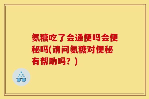 氨糖吃了会通便吗会吗(请问氨糖对有帮助吗？)