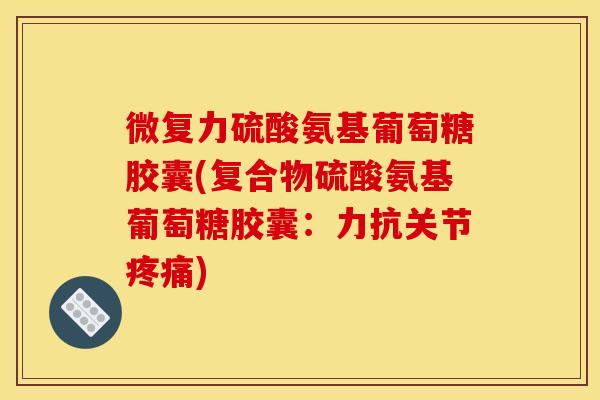 微复力硫酸氨基葡萄糖胶囊(复合物硫酸氨基葡萄糖胶囊:力抗关节) 微复力硫酸氨基葡萄糖胶囊(复合物硫酸氨基葡萄糖胶囊:力抗关节)