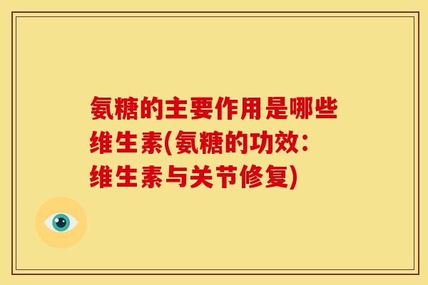 氨糖的主要作用是哪些维生素(氨糖的功效:维生素与关节修复) 氨糖的主要作用是哪些维生素(氨糖的功效:维生素与关节修复)