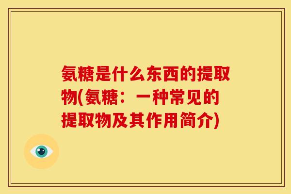 氨糖是什么东西的提取物(氨糖:一种常见的提取物及其作用简介) 氨糖是什么东西的提取物(氨糖:一种常见的提取物及其作用简介)