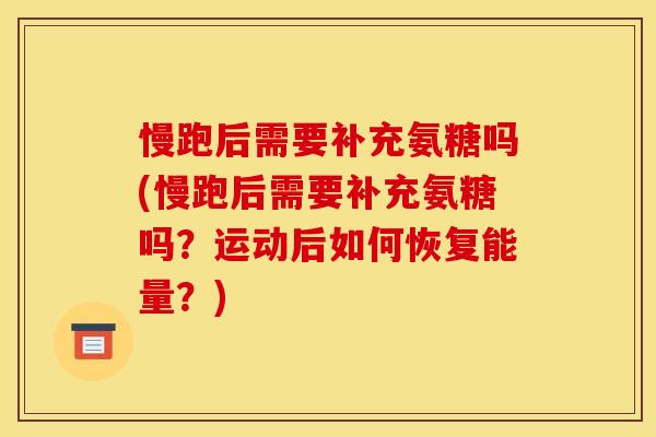 慢跑后需要补充氨糖吗(慢跑后需要补充氨糖吗？运动后如何恢复能量？)